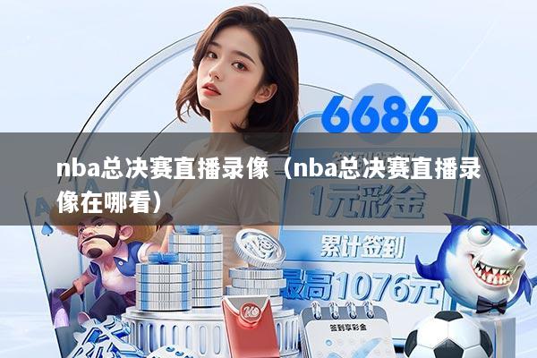 nba总决赛直播录像(nba总决赛直播录像在哪看)