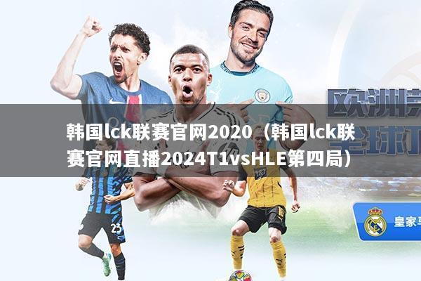 韩国lck联赛官网2020（韩国lck联赛官网直播2024T1vsHLE第四局）