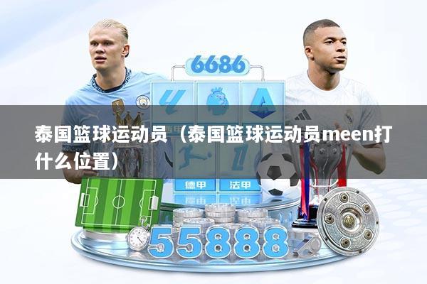 泰国篮球运动员（泰国篮球运动员meen打什么位置）