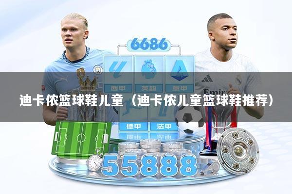 迪卡侬篮球鞋儿童（迪卡侬儿童篮球鞋推荐）