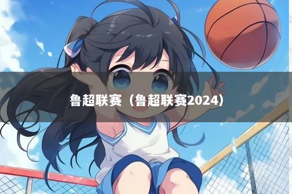 鲁超联赛（鲁超联赛2024）