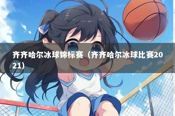 齐齐哈尔冰球锦标赛（齐齐哈尔冰球比赛2021）