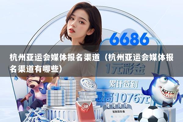 杭州亚运会媒体报名渠道（杭州亚运会媒体报名渠道有哪些）