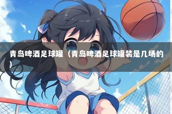 青岛啤酒足球罐（青岛啤酒足球罐装是几场的）