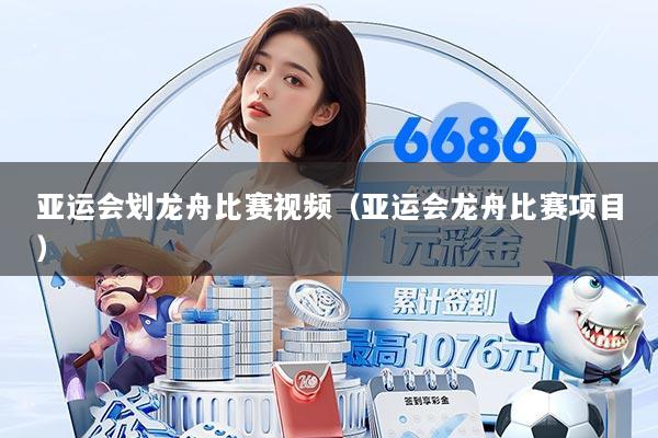 亚运会划龙舟比赛视频（亚运会龙舟比赛项目）