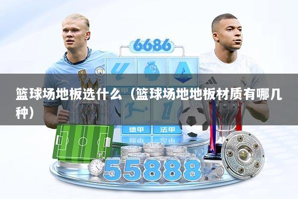 篮球场地板选什么(篮球场地地板材质有哪几种)