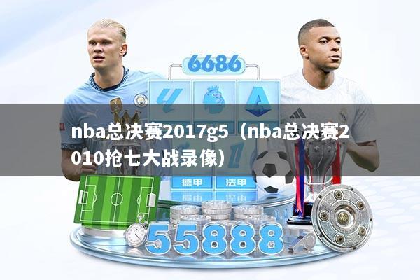 nba总决赛2017g5（nba总决赛2010抢七大战录像）